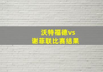 沃特福德vs谢菲联比赛结果