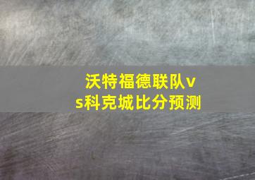 沃特福德联队vs科克城比分预测