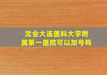 沈会大连医科大学附属第一医院可以加号吗