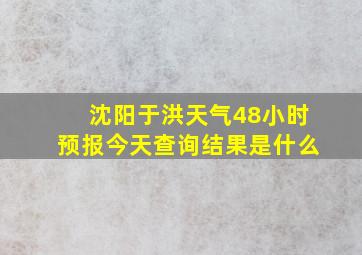 沈阳于洪天气48小时预报今天查询结果是什么