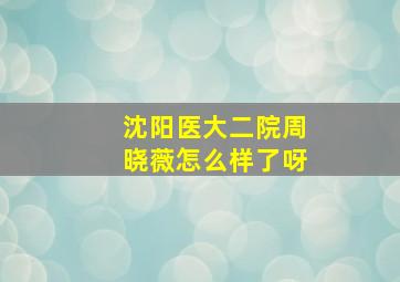 沈阳医大二院周晓薇怎么样了呀