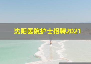 沈阳医院护士招聘2021