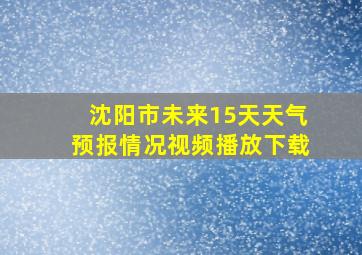 沈阳市未来15天天气预报情况视频播放下载