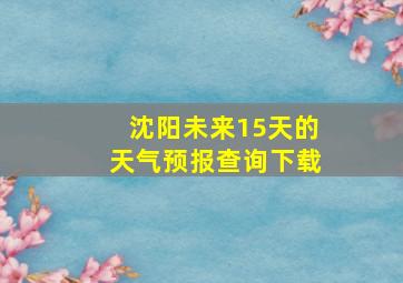 沈阳未来15天的天气预报查询下载