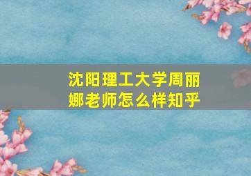 沈阳理工大学周丽娜老师怎么样知乎