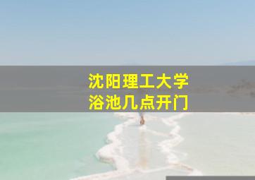 沈阳理工大学浴池几点开门