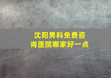 沈阳男科免费咨询医院哪家好一点