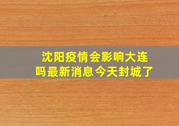 沈阳疫情会影响大连吗最新消息今天封城了