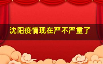 沈阳疫情现在严不严重了