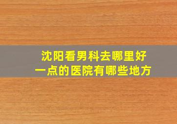 沈阳看男科去哪里好一点的医院有哪些地方