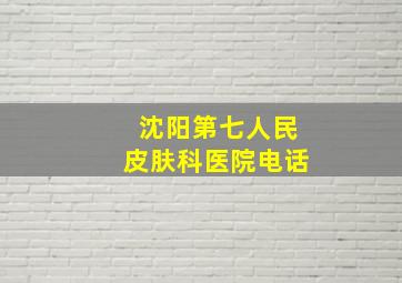 沈阳第七人民皮肤科医院电话