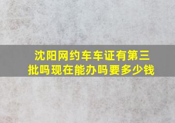 沈阳网约车车证有第三批吗现在能办吗要多少钱