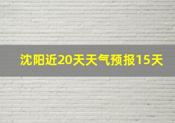 沈阳近20天天气预报15天