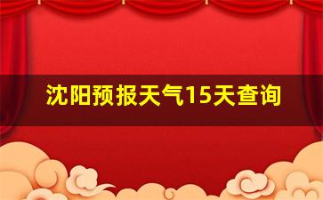 沈阳预报天气15天查询