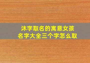 沐字取名的寓意女孩名字大全三个字怎么取