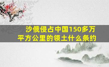 沙俄侵占中国150多万平方公里的领土什么条约