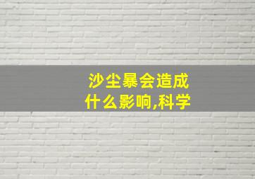 沙尘暴会造成什么影响,科学