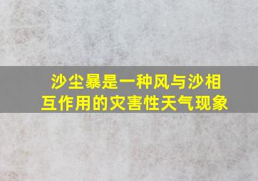 沙尘暴是一种风与沙相互作用的灾害性天气现象