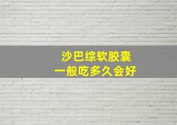 沙巴综软胶囊一般吃多久会好