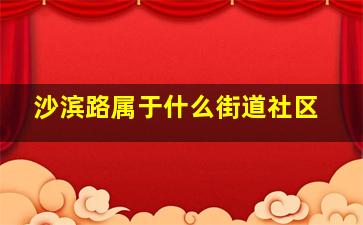 沙滨路属于什么街道社区