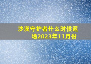 沙漠守护者什么时候返场2023年11月份