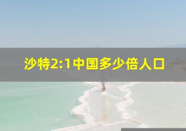 沙特2:1中国多少倍人口