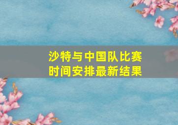 沙特与中国队比赛时间安排最新结果