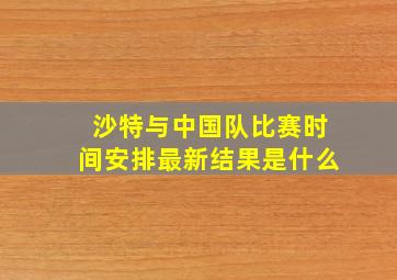 沙特与中国队比赛时间安排最新结果是什么