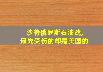 沙特俄罗斯石油战,最先受伤的却是美国的