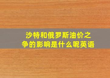 沙特和俄罗斯油价之争的影响是什么呢英语