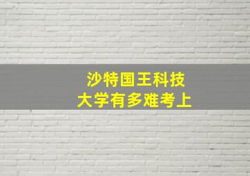 沙特国王科技大学有多难考上