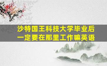 沙特国王科技大学毕业后一定要在那里工作嘛英语