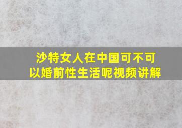 沙特女人在中国可不可以婚前性生活呢视频讲解