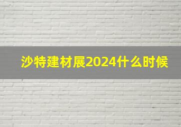 沙特建材展2024什么时候