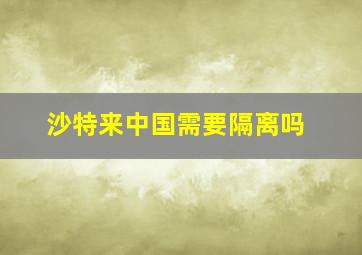 沙特来中国需要隔离吗