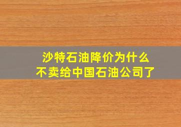 沙特石油降价为什么不卖给中国石油公司了