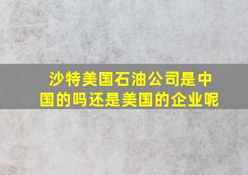 沙特美国石油公司是中国的吗还是美国的企业呢