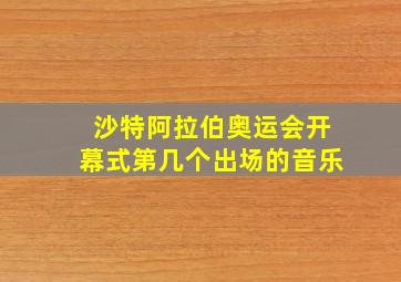 沙特阿拉伯奥运会开幕式第几个出场的音乐