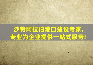 沙特阿拉伯港口建设专家,专业为企业提供一站式服务!