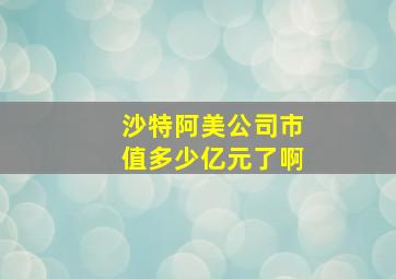 沙特阿美公司市值多少亿元了啊