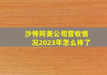 沙特阿美公司营收情况2023年怎么样了