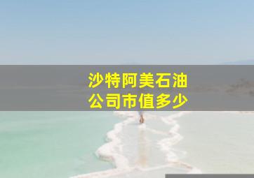 沙特阿美石油公司市值多少