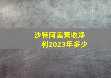 沙特阿美营收净利2023年多少