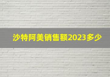 沙特阿美销售额2023多少