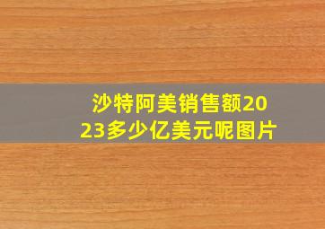 沙特阿美销售额2023多少亿美元呢图片