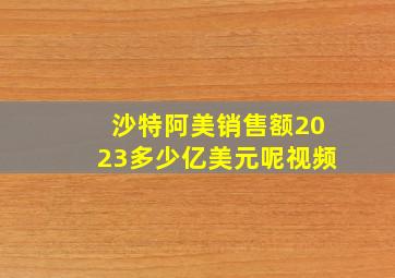 沙特阿美销售额2023多少亿美元呢视频