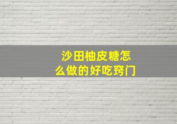 沙田柚皮糖怎么做的好吃窍门