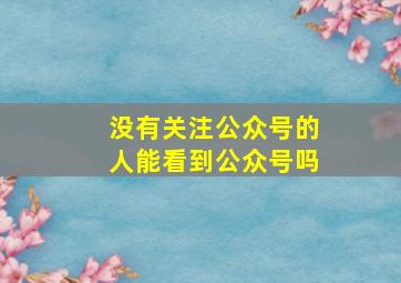 没有关注公众号的人能看到公众号吗