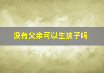 没有父亲可以生孩子吗