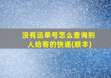 没有运单号怎么查询别人给寄的快递(顺丰)